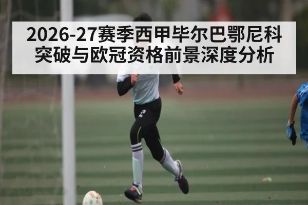 2026-27赛季西甲毕尔巴鄂尼科突破与欧冠资格前景深度分析