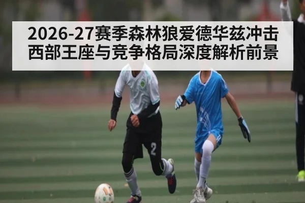 2026-27赛季森林狼爱德华兹冲击西部王座与竞争格局深度解析前景