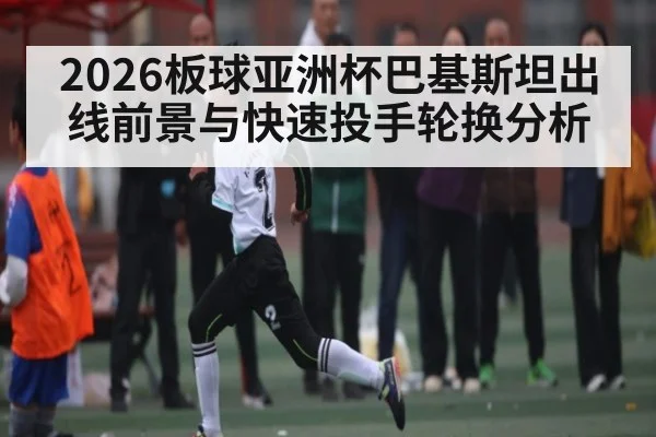 2026板球亚洲杯巴基斯坦出线前景与快速投手轮换分析